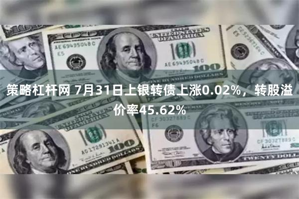 策略杠杆网 7月31日上银转债上涨0.02%，转股溢价率45.62%