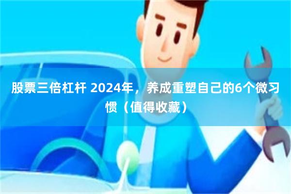 股票三倍杠杆 2024年，养成重塑自己的6个微习惯（值得收藏）