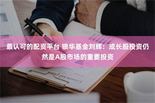 最认可的配资平台 银华基金刘辉：成长股投资仍然是A股市场的重要投资
