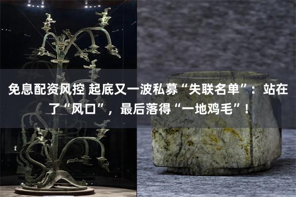 免息配资风控 起底又一波私募“失联名单”：站在了“风口”，最后落得“一地鸡毛”！