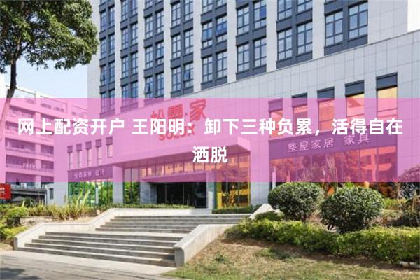 网上配资开户 王阳明：卸下三种负累，活得自在洒脱
