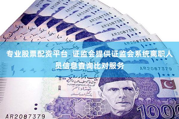 专业股票配资平台  证监会提供证监会系统离职人员信息查询比对服务