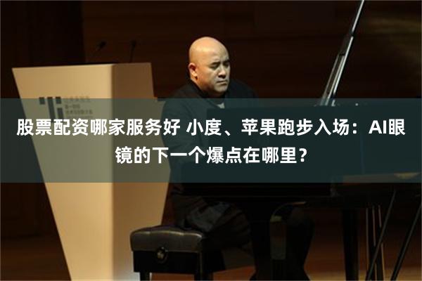 股票配资哪家服务好 小度、苹果跑步入场：AI眼镜的下一个爆点在哪里？