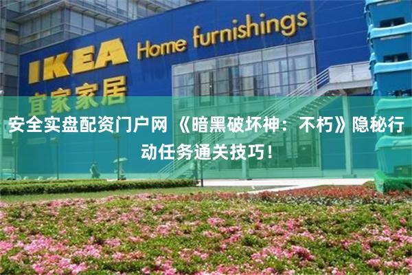 安全实盘配资门户网 《暗黑破坏神：不朽》隐秘行动任务通关技巧！