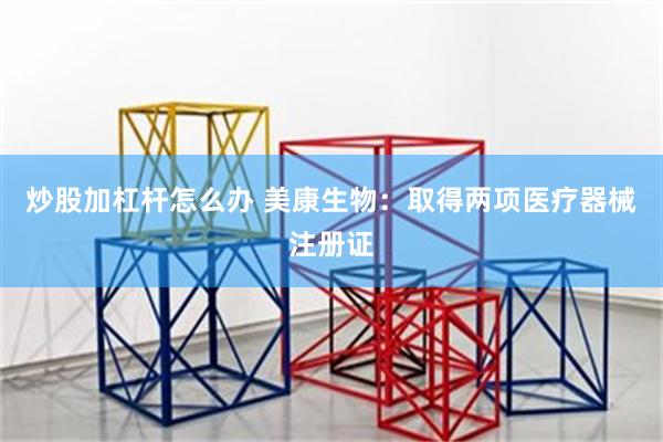 炒股加杠杆怎么办 美康生物：取得两项医疗器械注册证
