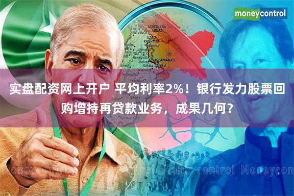 实盘配资网上开户 平均利率2%！银行发力股票回购增持再贷款业务，成果几何？
