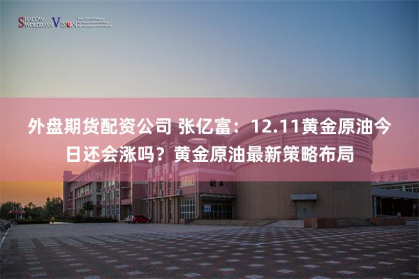 外盘期货配资公司 张亿富：12.11黄金原油今日还会涨吗？黄金原油最新策略布局