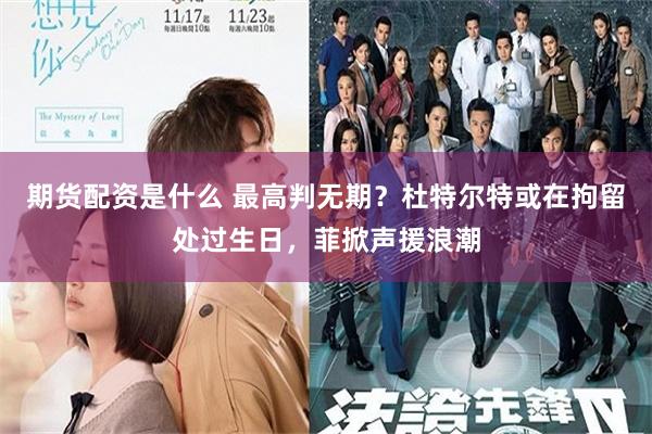 期货配资是什么 最高判无期？杜特尔特或在拘留处过生日，菲掀声援浪潮