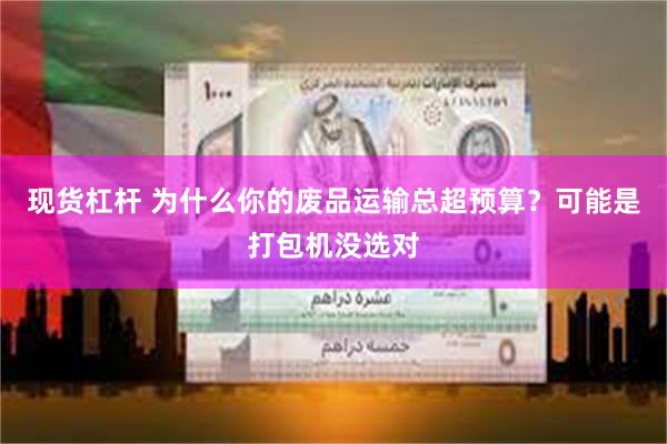 现货杠杆 为什么你的废品运输总超预算？可能是打包机没选对