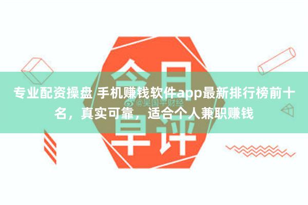 专业配资操盘 手机赚钱软件app最新排行榜前十名，真实可靠，适合个人兼职赚钱