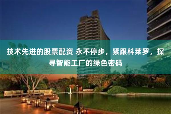 技术先进的股票配资 永不停步，紧跟科莱罗，探寻智能工厂的绿色密码