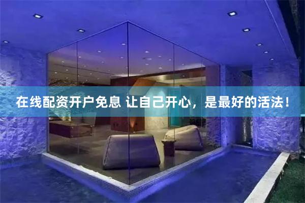 在线配资开户免息 让自己开心，是最好的活法！