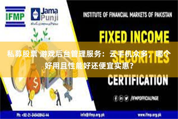 私募股票 游戏后台管理服务：云手机众多，哪个好用且性能好还便宜实惠？