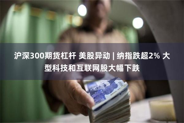 沪深300期货杠杆 美股异动 | 纳指跌超2% 大型科技和互联网股大幅下跌
