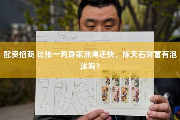 配资招商 比张一鸣身家涨得还快，陈天石财富有泡沫吗？