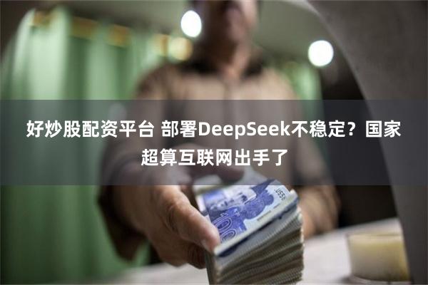 好炒股配资平台 部署DeepSeek不稳定？国家超算互联网出手了