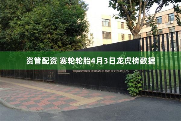 资管配资 赛轮轮胎4月3日龙虎榜数据