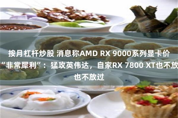 按月杠杆炒股 消息称AMD RX 9000系列显卡价格“非常犀利”：猛攻英伟达，自家RX 7800 XT也不放过