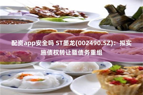 配资app安全吗 ST墨龙(002490.SZ)：拟实施债权转让暨债务重组