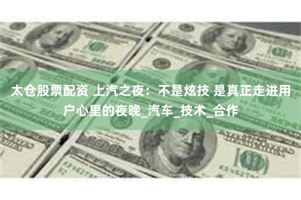 太仓股票配资 上汽之夜：不是炫技 是真正走进用户心里的夜晚_汽车_技术_合作
