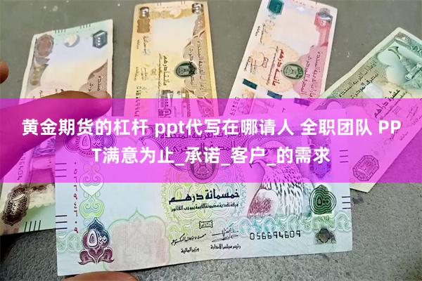 黄金期货的杠杆 ppt代写在哪请人 全职团队 PPT满意为止_承诺_客户_的需求