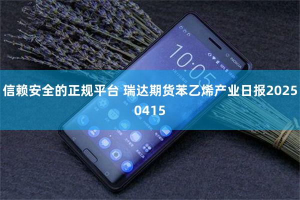 信赖安全的正规平台 瑞达期货苯乙烯产业日报20250415