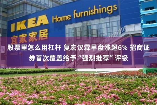 股票里怎么用杠杆 复宏汉霖早盘涨超6% 招商证券首次覆盖给予“强烈推荐”评级