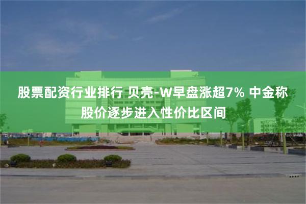 股票配资行业排行 贝壳-W早盘涨超7% 中金称股价逐步进入性价比区间