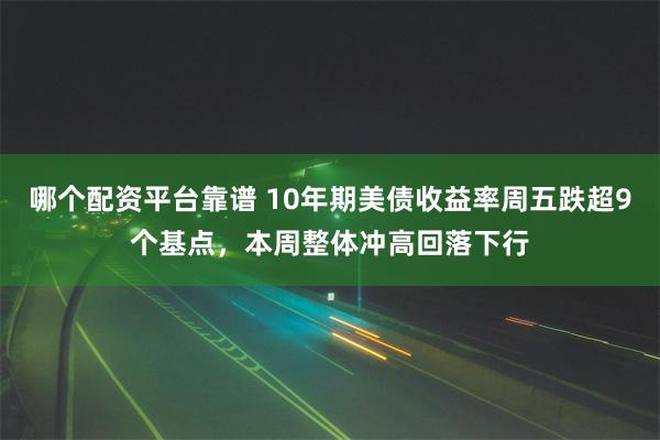 哪个配资平台靠谱 10年期美债收益率周五跌超9个基点，本周整体冲高回落下行