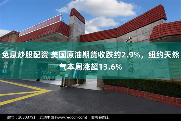 免息炒股配资 美国原油期货收跌约2.9%，纽约天然气本周涨超13.6%