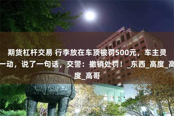 期货杠杆交易 行李放在车顶被罚500元，车主灵机一动，说了一句话，交警：撤销处罚！_东西_高度_高哥