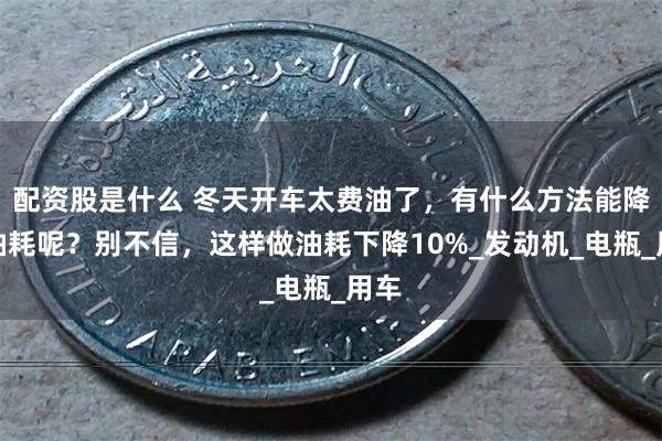 配资股是什么 冬天开车太费油了，有什么方法能降低油耗呢？别不信，这样做油耗下降10%_发动机_电瓶_用车