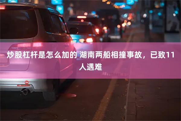 炒股杠杆是怎么加的 湖南两船相撞事故，已致11人遇难