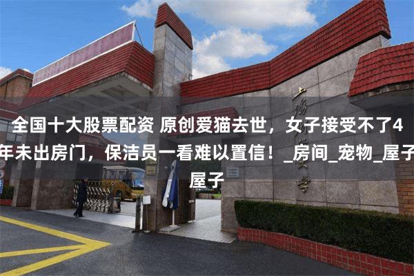 全国十大股票配资 原创爱猫去世，女子接受不了4年未出房门，保洁员一看难以置信！_房间_宠物_屋子