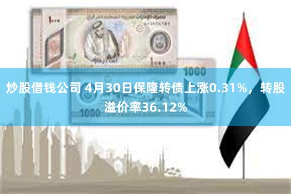 炒股借钱公司 4月30日保隆转债上涨0.31%，转股溢价率36.12%