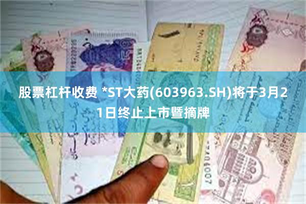 股票杠杆收费 *ST大药(603963.SH)将于3月21日终止上市暨摘牌