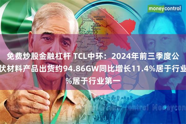 免费炒股金融杠杆 TCL中环：2024年前三季度公司光伏材料产品出货约94.86GW同比增长11.4%居于行业第一