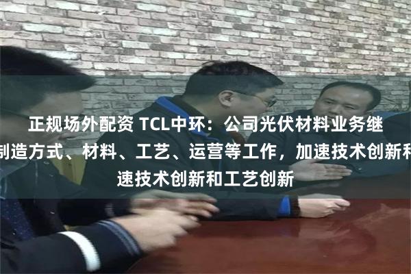 正规场外配资 TCL中环：公司光伏材料业务继续致力于制造方式、材料、工艺、运营等工作，加速技术创新和工艺创新
