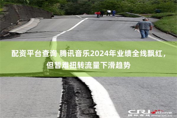 配资平台查询 腾讯音乐2024年业绩全线飘红，但暂难扭转流量下滑趋势