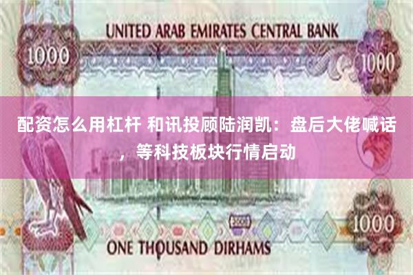 配资怎么用杠杆 和讯投顾陆润凯：盘后大佬喊话，等科技板块行情启动