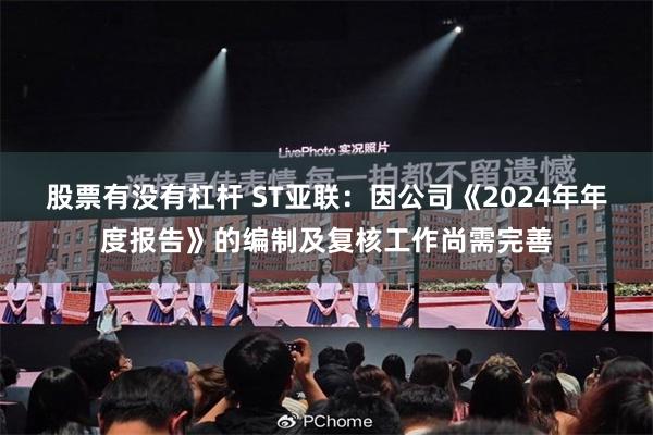 股票有没有杠杆 ST亚联：因公司《2024年年度报告》的编制及复核工作尚需完善