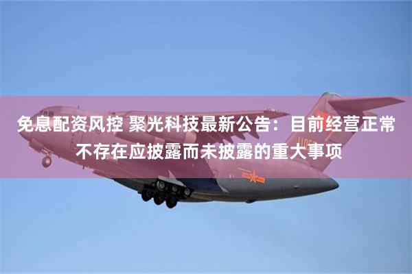 免息配资风控 聚光科技最新公告：目前经营正常 不存在应披露而未披露的重大事项