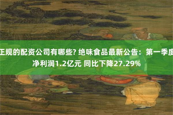 正规的配资公司有哪些? 绝味食品最新公告：第一季度净利润1.2亿元 同比下降27.29%