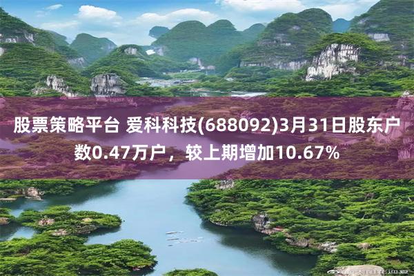 股票策略平台 爱科科技(688092)3月31日股东户数0.47万户，较上期增加10.67%