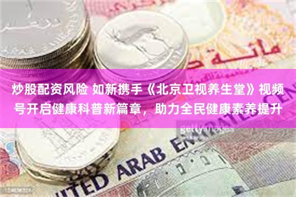 炒股配资风险 如新携手《北京卫视养生堂》视频号开启健康科普新篇章，助力全民健康素养提升