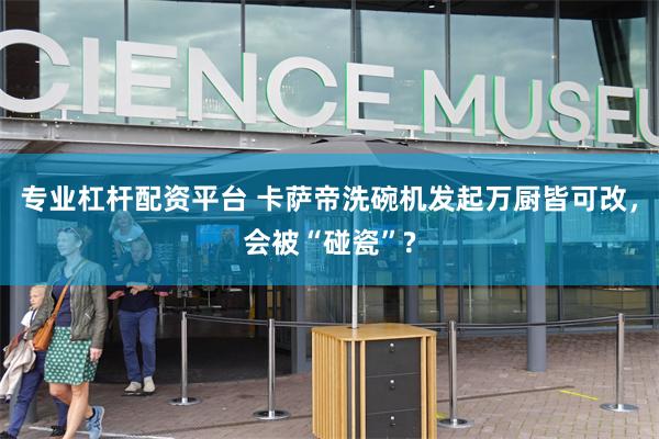 专业杠杆配资平台 卡萨帝洗碗机发起万厨皆可改，会被“碰瓷”?