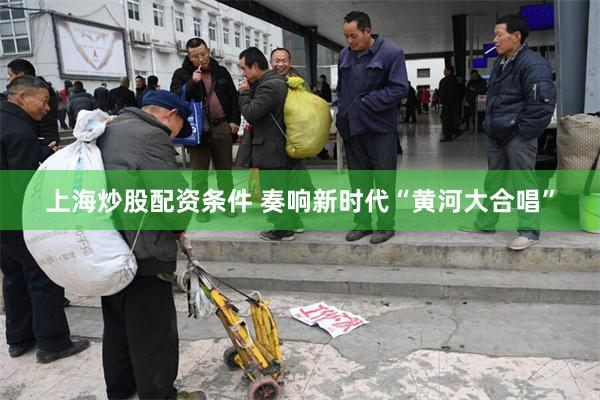 上海炒股配资条件 奏响新时代“黄河大合唱”