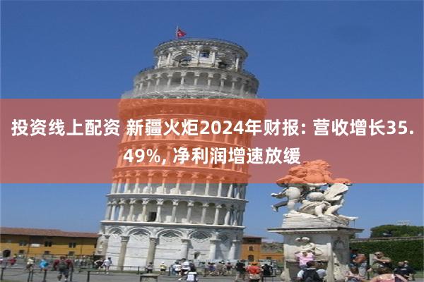 投资线上配资 新疆火炬2024年财报: 营收增长35.49%, 净利润增速放缓