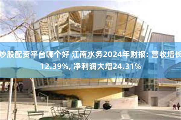 炒股配资平台哪个好 江南水务2024年财报: 营收增长12.39%, 净利润大增24.31%