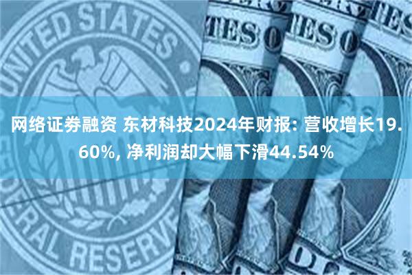 网络证劵融资 东材科技2024年财报: 营收增长19.60%, 净利润却大幅下滑44.54%